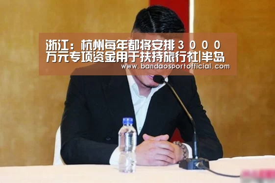 浙江：杭州每年都将安排３０００万元专项资金用于扶持旅行社|半岛体育在线下载(图1)