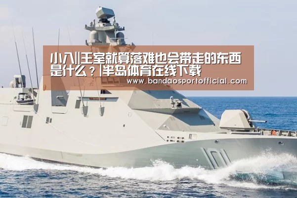 小八||王室就算落难也会带走的东西是什么?|半岛体育在线下载(图2) 半岛体育在线下载