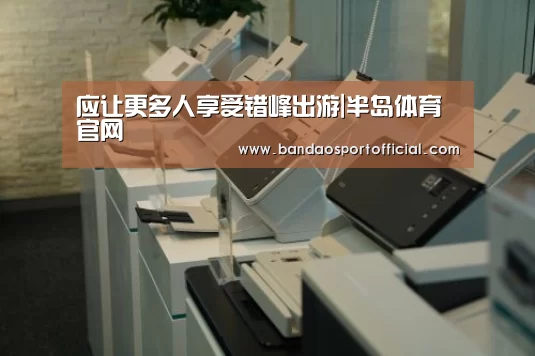 应让更多人享受错峰出游|半岛体育官网(图1) 应让更多人享受错峰出游|半岛体育官网(图1)