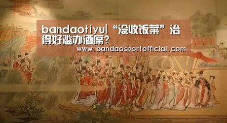 bandaotiyu|“没收饭菜”治得好滥办酒席?(图1) bandaotiyu|“没收饭菜”治得好滥办酒席?(图1)