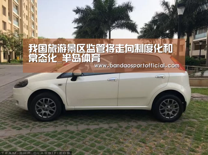 我国旅游景区监管将走向制度化和常态化_半岛体育(图2) 半岛体育