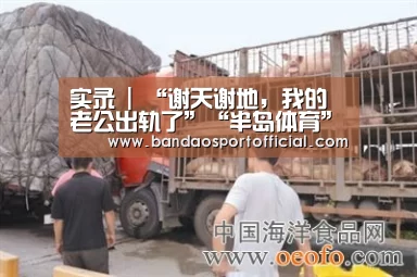 实录 | “谢天谢地,我的老公出轨了”“半岛体育”(图2) 半岛体育