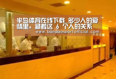 半岛体育在线下载_多少人的爱情里,藏着这 6 个人的关系(图1) 半岛体育在线下载